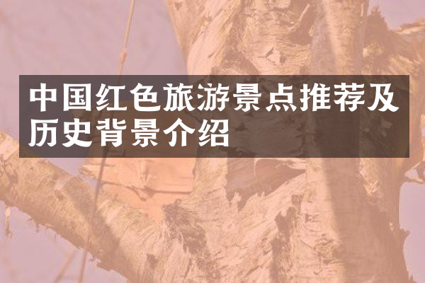中国红色旅游景点推荐及历史背景介绍