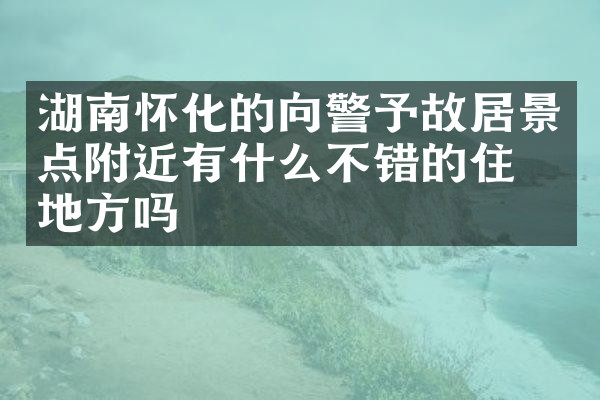 湖南怀化的向警予故居景点附近有什么不错的住的地方吗