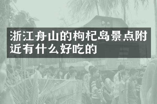 浙江舟山的枸杞岛景点附近有什么好吃的