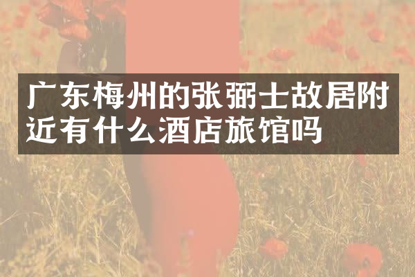 广东梅州的张弼士故居附近有什么酒店旅馆吗