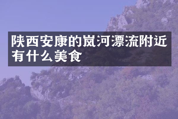 陕西安康的岚河漂流附近有什么美食