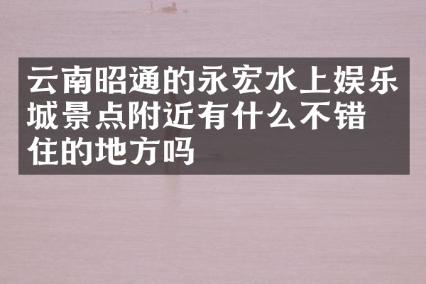 云南昭通的永宏水上娱乐城景点附近有什么不错的住的地方吗