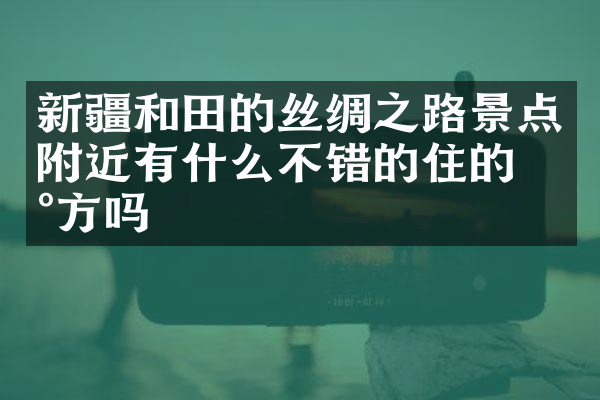 新疆和田的丝绸之路景点附近有什么不错的住的地方吗