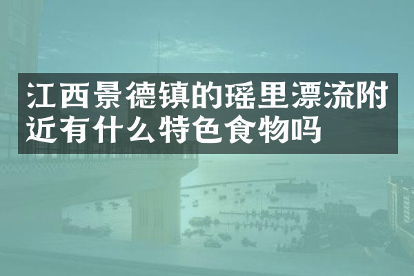江西景德镇的瑶里漂流附近有什么特色食物吗