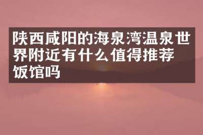 陕西咸阳的海泉湾温泉世界附近有什么值得推荐的饭馆吗