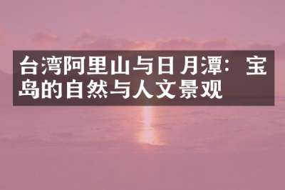 台湾阿里山与日月潭：宝岛的自然与人文景观