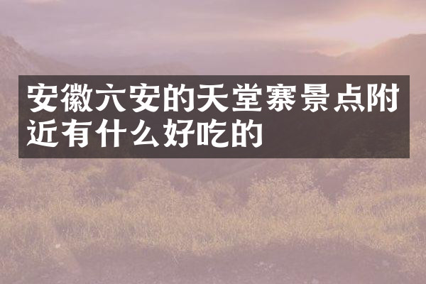 安徽六安的天堂寨景点附近有什么好吃的