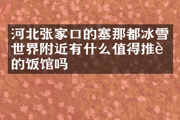 河北张家口的塞那都冰雪世界附近有什么值得推荐的饭馆吗