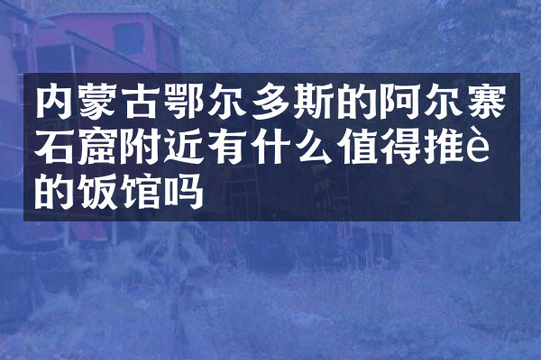 内蒙古鄂尔多斯的阿尔寨石窟附近有什么值得推荐的饭馆吗