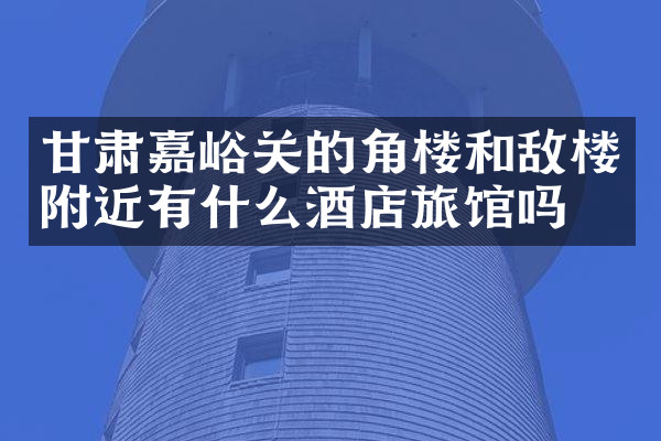 甘肃嘉峪关的角楼和敌楼附近有什么酒店旅馆吗
