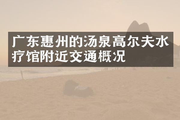 广东惠州的汤泉高尔夫水疗馆附近交通概况