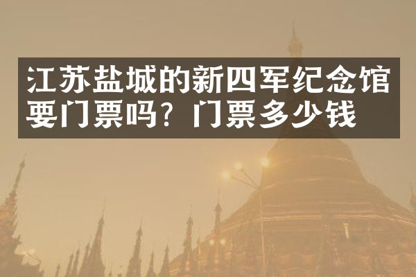 江苏盐城的新四军纪念馆要门票吗？门票多少钱？