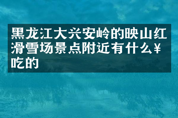 黑龙江大兴安岭的映山红滑雪场景点附近有什么好吃的