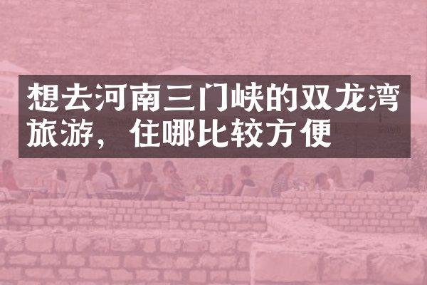 想去河南三门峡的双龙湾旅游，住哪比较方便