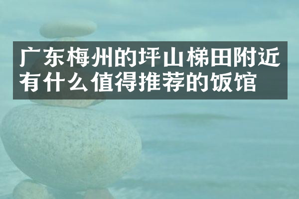 广东梅州的坪山梯田附近有什么值得推荐的饭馆吗