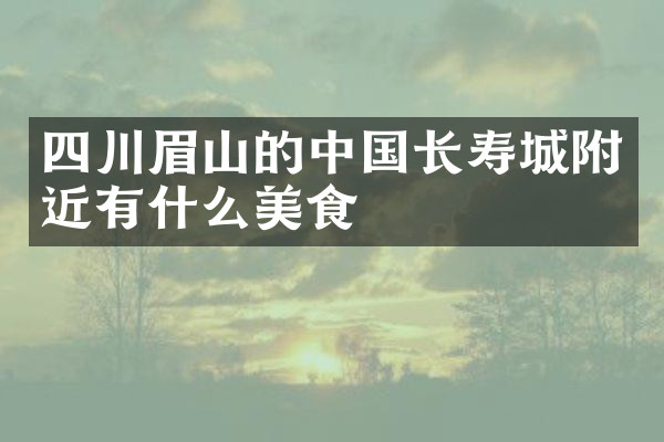 四川眉山的中国长寿城附近有什么美食