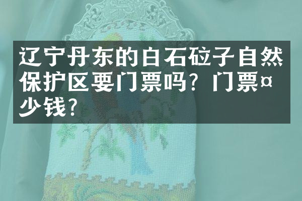 辽宁丹东的白石砬子自然保护区要门票吗？门票多少钱？