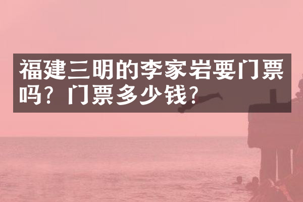 福建三明的李家岩要门票吗？门票多少钱？