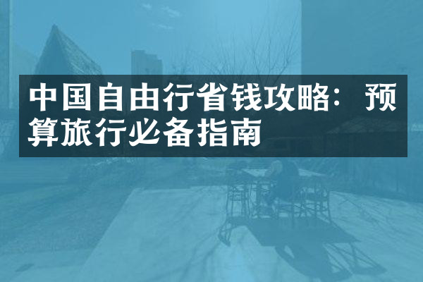 中国自由行省钱攻略：预算旅行必备指南