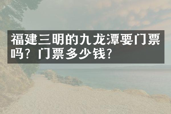 福建三明的九龙潭要门票吗？门票多少钱？