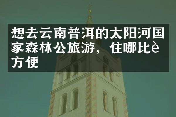 想去云南普洱的太阳河国家森林公旅游，住哪比较方便
