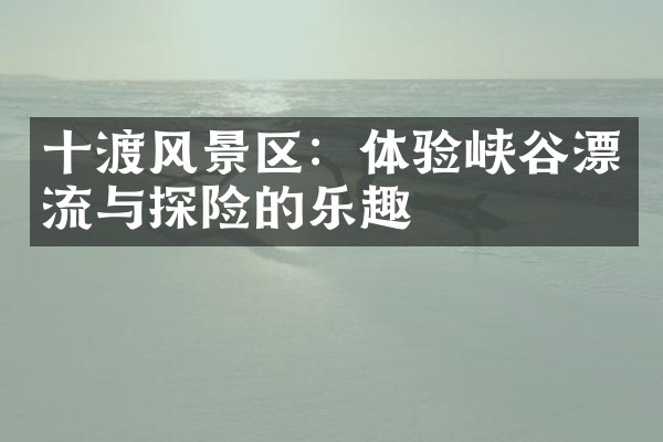 十渡风景区：体验峡谷漂流与探险的乐趣