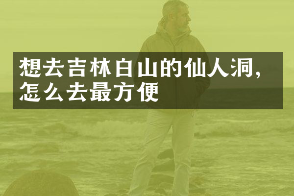想去吉林白山的仙人洞，怎么去最方便