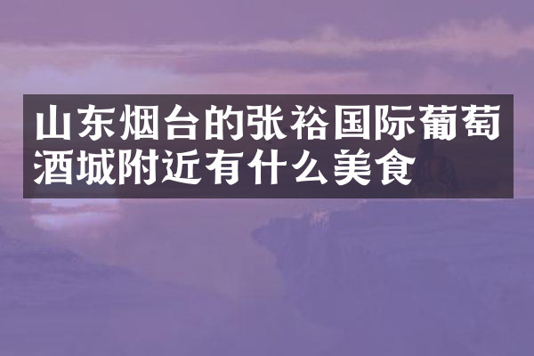 山东烟台的张裕国际葡萄酒城附近有什么美食
