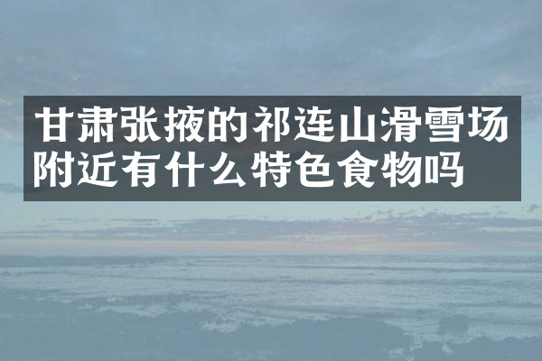 甘肃张掖的祁连山滑雪场附近有什么特色食物吗