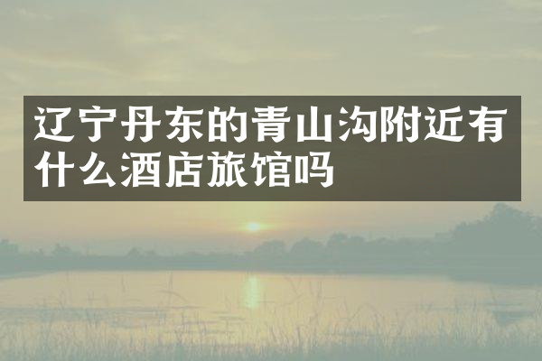 辽宁丹东的青山沟附近有什么酒店旅馆吗
