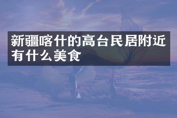新疆喀什的高台民居附近有什么美食