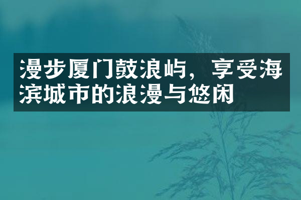 漫步厦门鼓浪屿，享受海滨城市的浪漫与悠闲