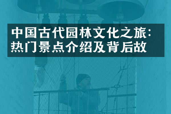 中国古代园林文化之旅：热门景点介绍及背后故事
