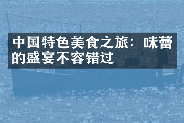中国特色美食之旅：味蕾的盛宴不容错过