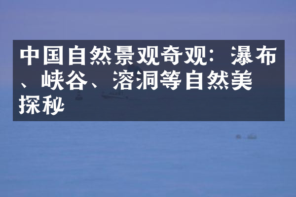 中国自然景观奇观：瀑布、峡谷、溶洞等自然美景探秘