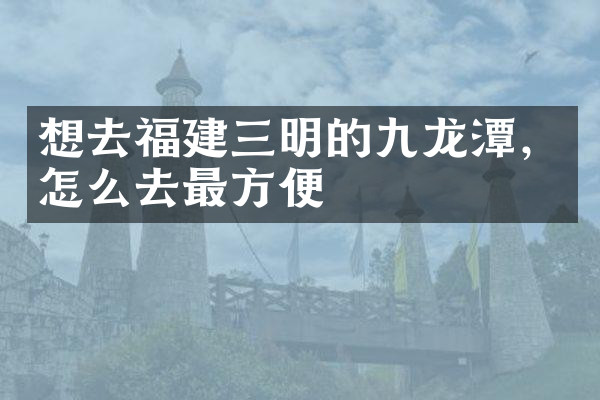 想去福建三明的九龙潭，怎么去最方便
