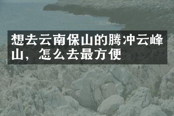 想去云南保山的腾冲云峰山，怎么去最方便