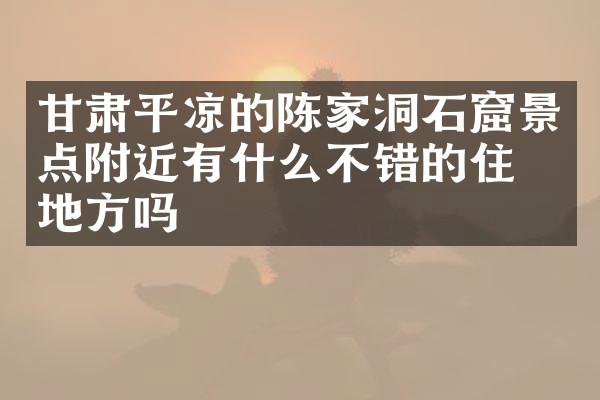 甘肃平凉的陈家洞石窟景点附近有什么不错的住的地方吗