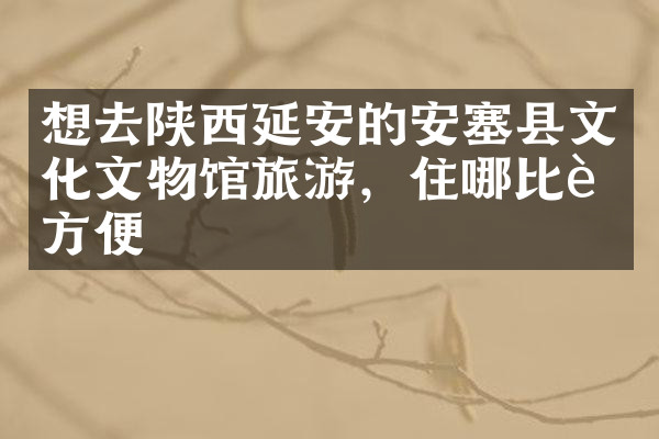 想去陕西延安的安塞县文化文物馆旅游，住哪比较方便