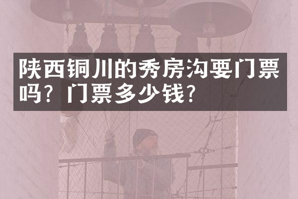 陕西铜川的秀房沟要门票吗？门票多少钱？