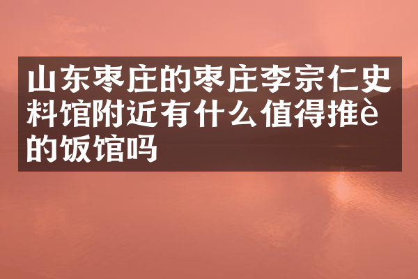 山东枣庄的枣庄李宗仁史料馆附近有什么值得推荐的饭馆吗