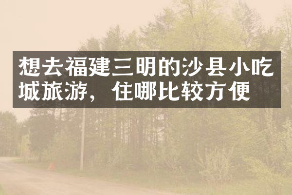 想去福建三明的沙县小吃城旅游，住哪比较方便