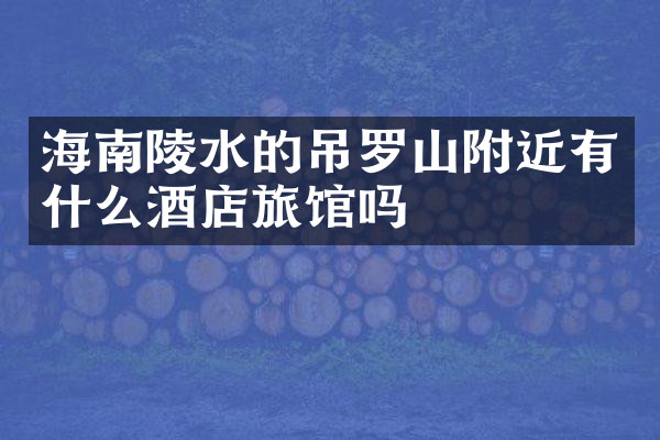 海南陵水的吊罗山附近有什么酒店旅馆吗
