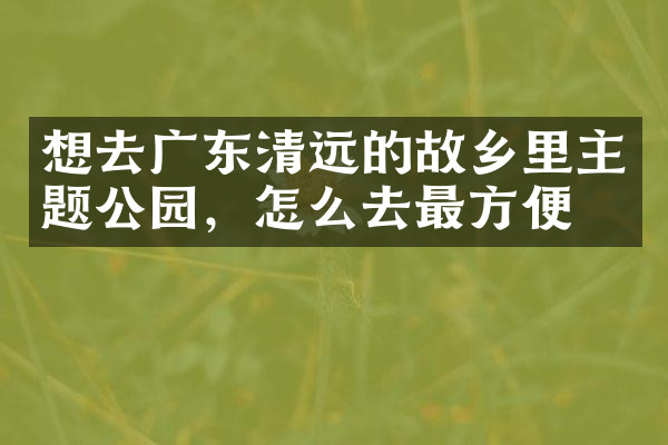 想去广东清远的故乡里主题公园，怎么去最方便