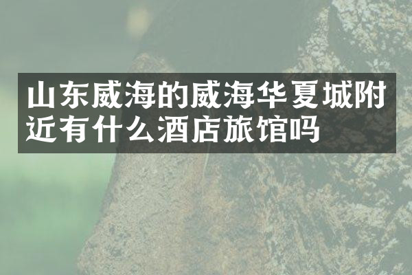 山东威海的威海华夏城附近有什么酒店旅馆吗