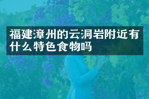 福建漳州的云洞岩附近有什么特色食物吗