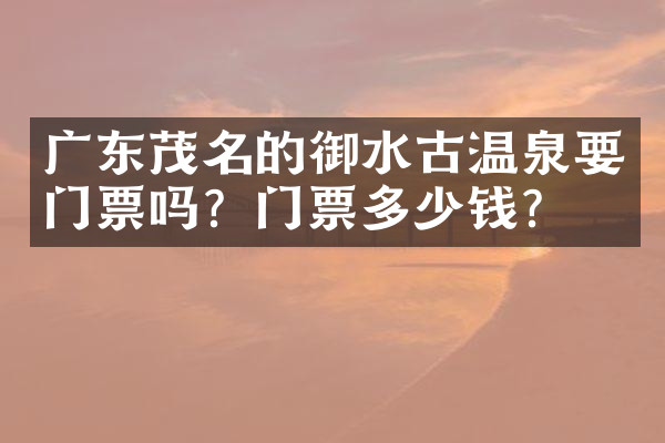 广东茂名的御水古温泉要门票吗？门票多少钱？