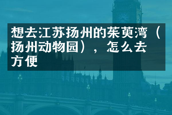 想去江苏扬州的茱萸湾（扬州动物园），怎么去最方便