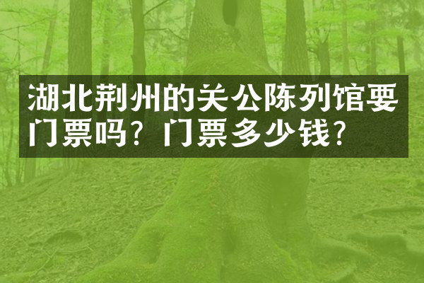 湖北荆州的关公陈列馆要门票吗？门票多少钱？