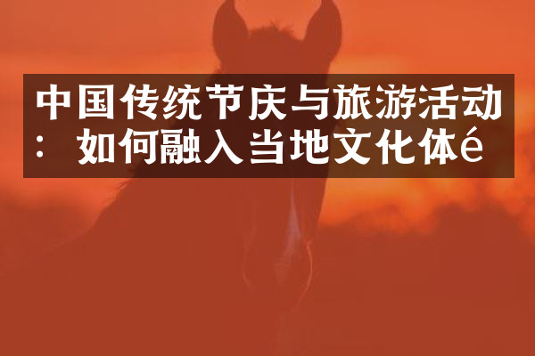 中国传统节庆与旅游活动：如何融入当地文化体验